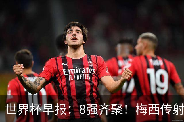 世界杯早报：8强齐聚！梅西传射率阿根廷绝地逆转 瑞士点球晋级