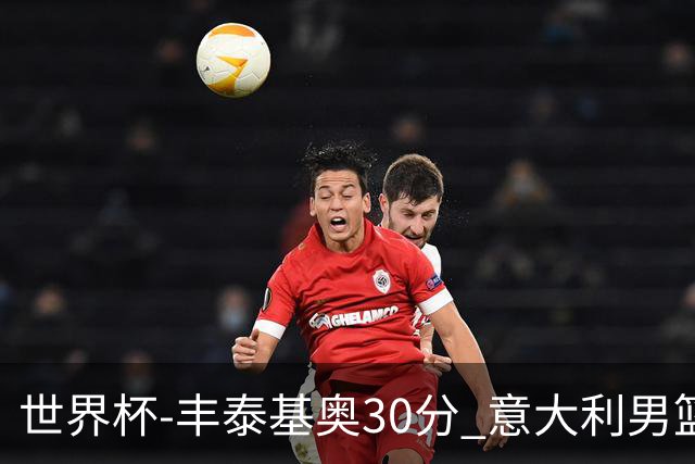 世界杯-丰泰基奥30分 意大利男篮险胜塞尔维亚