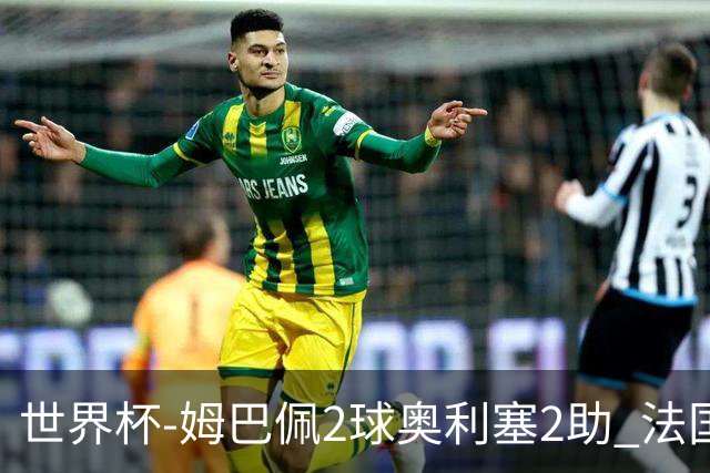 世界杯-姆巴佩2球奥利塞2助 法国4前场各有收获3-0瑞典