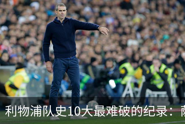 利物浦队史10大最难破的纪录：萨拉赫第8，榜首神迹根本复制不了