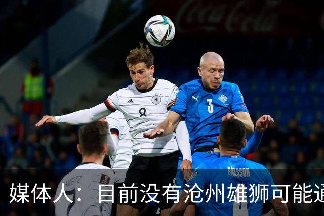 媒体人：目前没有沧州雄狮可能通过准入的消息