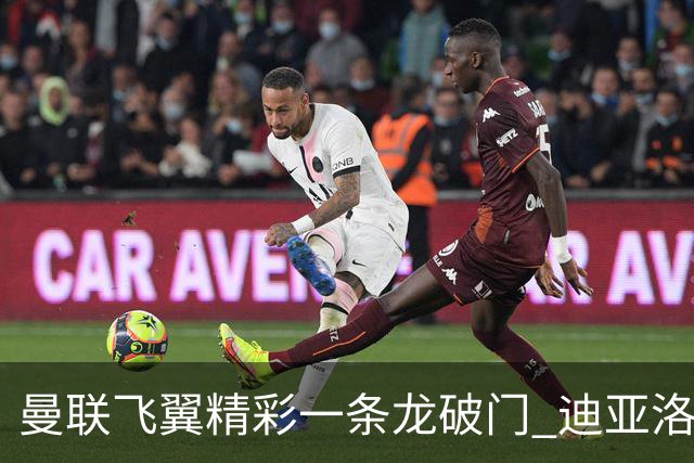 曼联飞翼精彩一条龙破门 迪亚洛拼尽全力险两度救主