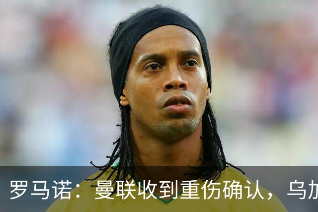 罗马诺：曼联收到重伤确认，乌加特的未来已被完全搁置
