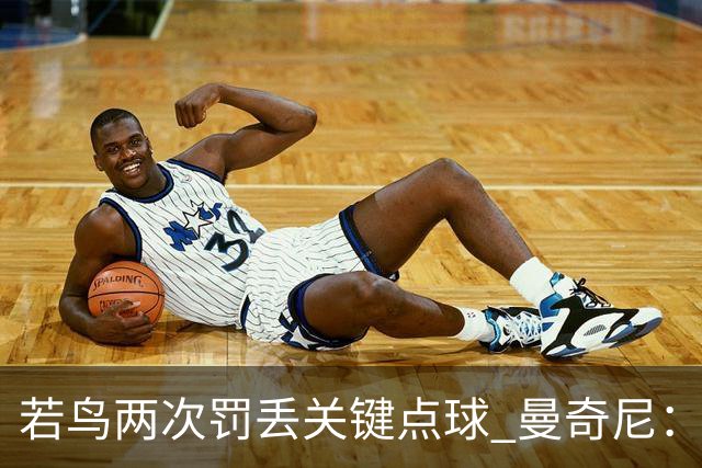 若鸟两次罚丢关键点球 曼奇尼：附加赛还是他主罚